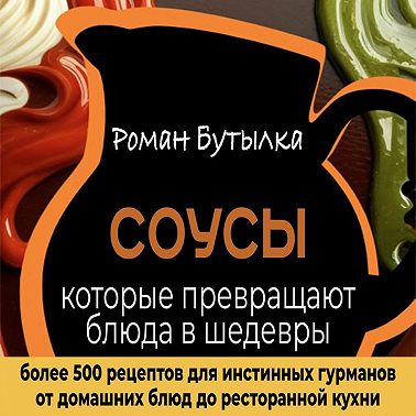 Соусы, которые превращают обычное блюдо в шедевр: от домашних блюд до ресторанной кухни. Более 500 рецептов для истинных гурманов