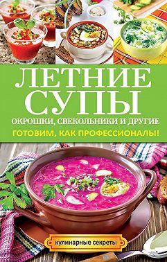 Летние супы, окрошки, свекольники и другие. Готовим, как профессионалы!