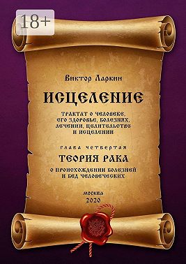 ИСЦЕЛЕНИЕ. Трактат о человеке, его здоровье, болезнях, лечении, целительстве и исцелении. Глава четвертая. ТЕОРИЯ РАКА. О происхождении болезней и бед человеческих