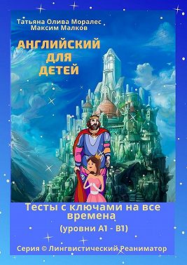 Английский для детей. Тесты с ключами на все времена (уровни А1 – В1). Серия © Лингвистический Реаниматор