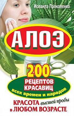 Алоэ. Красота высшей пробы в любом возрасте. 200 рецептов красавиц всех времен и народов