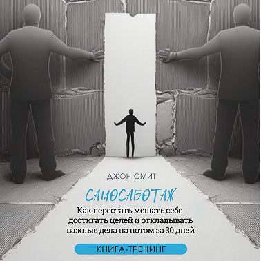 Самосаботаж. Как перестать мешать себе достигать целей и откладывать важные дела на потом за 30 дней