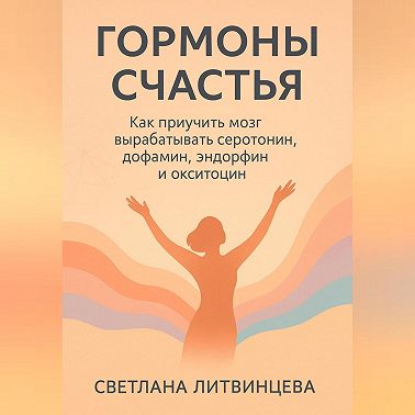 Гормоны счастья. Как приучить мозг вырабатывать серотонин, дофамин, эндорфин и окситоцин