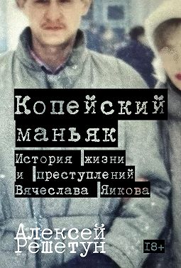 Копейский маньяк: История жизни и преступлений Вячеслава Яикова