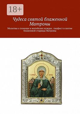 Чудеса святой блаженной Матроны. Молитвы о помощи в житейских нуждах. Акафист и житие блаженной старицы Матроны