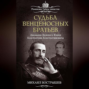Судьба венценосных братьев. Дневники великого князя Константина Константиновича