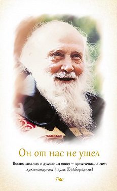 Он от нас не ушел. Воспоминания о духовном отце – приснопамятном архимандрите Науме (Байбородине)