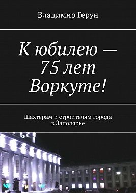 К юбилею – 75 лет Воркуте! Шахтёрам и строителям города в Заполярье