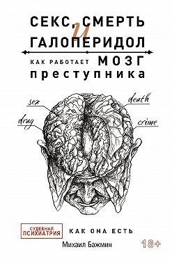 Секс, смерть и галоперидол. Как работает мозг преступника. Судебная психиатрия как она есть