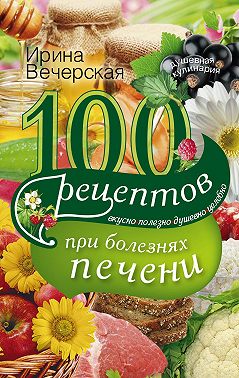 100 рецептов блюд при болезнях печени. Вкусно, полезно, душевно, целебно