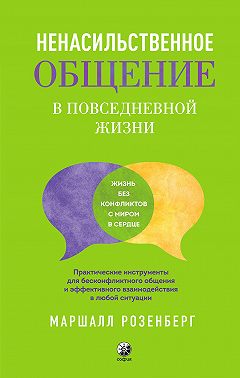 Ненасильственное общение в повседневной жизни. Практические инструменты для бесконфликтного общения и эффективного взаимодействия в любой ситуации