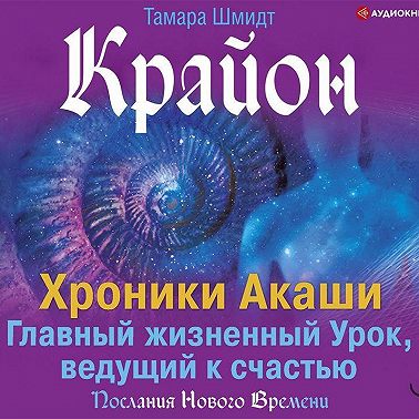 Крайон. Хроники Акаши. Главный жизненный Урок, ведущий к счастью
