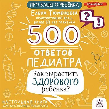 500 ответов педиатра. Как вырастить здорового ребёнка? Настольная книга для осознанных родителей