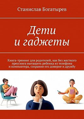 Дети и гаджеты. Книга-тренинг для родителей, как без жесткого прессинга вытащить ребенка из телефона и компьютера, сохранив его доверие и дружбу