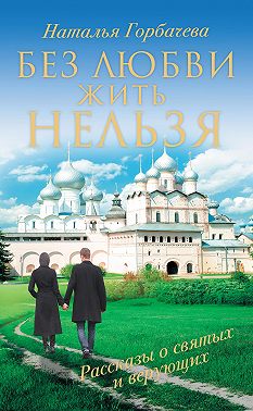 Без любви жить нельзя. Рассказы о святых и верующих