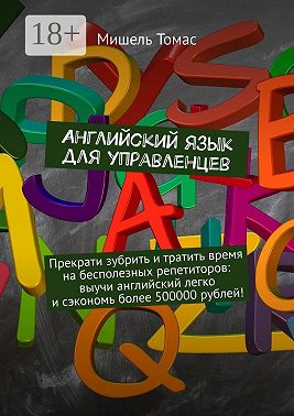 Английский язык для управленцев. Прекрати зубрить и тратить время на бесполезных репетиторов: выучи английский легко и сэкономь более 500000 рублей!