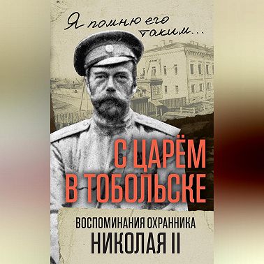 С царем в Тобольске. Воспоминания охранника Николая II