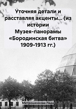 Уточняя детали и расставляя акценты… (из истории Музея-панорамы «Бородинская битва» 1909-1913 гг.)