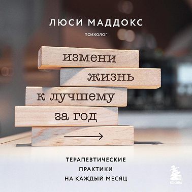 Измени жизнь к лучшему за год. Терапевтические практики на каждый месяц