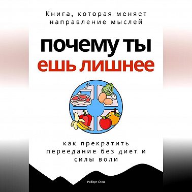 Почему ты ешь лишнее. Прекратить переедание без диет, силы воли и самоконтроля