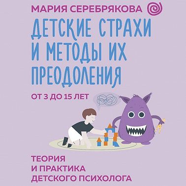 Детские страхи и методы их преодоления. От 3 до 15 лет. Теория и практика детского психолога