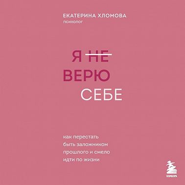 Я (не) верю себе. Как перестать быть заложником прошлого и смело идти по жизни