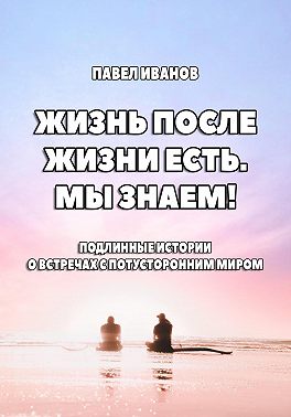 Жизнь после жизни есть. Мы знаем! Подлинные истории о встречах с потусторонним миром