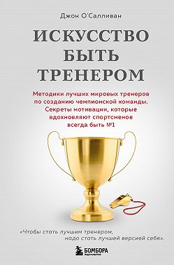 Искусство быть тренером. Методики лучших мировых тренеров по созданию чемпионской команды. Секреты мотивации, которые вдохновляют спортсменов всегда быть № 1