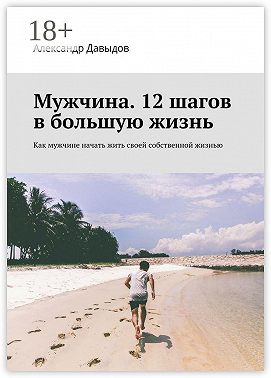 Мужчина. 12 шагов в большую жизнь. Как мужчине начать жить своей собственной жизнью