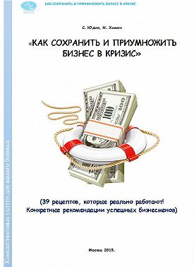 Как сохранить и приумножить бизнес в кризис. 39 рецептов, которые реально работают!