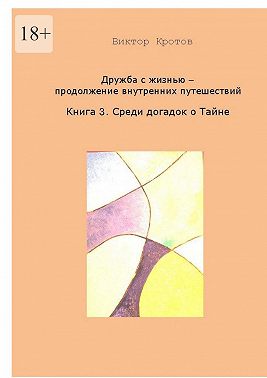 Дружба с жизнью. Продолжение внутренних путешествий. Книга 3. Догадки о Тайне