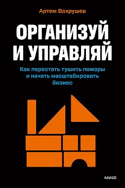 Организуй и управляй. Как перестать тушить пожары и начать масштабировать бизнес