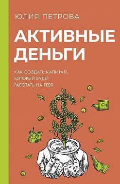 Активные деньги. Как создать капитал, который будет работать на тебя