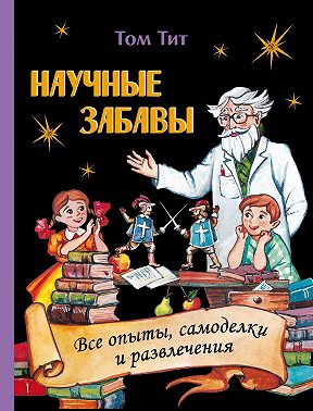Научные забавы. Интересные опыты, самоделки, развлечения