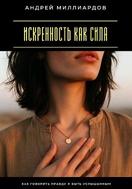 Искренность как сила. Как говорить правду и быть услышанным