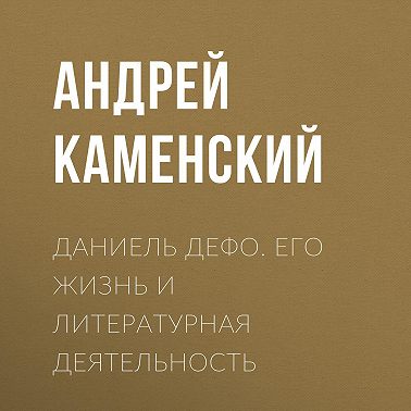 Даниель Дефо. Его жизнь и литературная деятельность