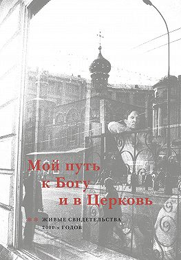Мой путь к Богу и в Церковь. Живые свидетельства 2000-х годов
