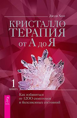 Кристаллотерапия от А до Я. Как избавиться от 1200 симптомов и болезненных состояний