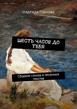 Шесть часов до тебя. Сборник стихов и песенных текстов