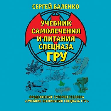 Учебник самолечения и питания Спецназа ГРУ. Продолжение супербестселлера «Учебник выживания Спецназа ГРУ»