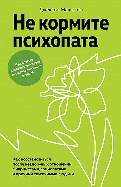 Не кормите психопата. Как восстановиться после нездоровых отношений с нарциссами, социопатами и прочими токсичными людьми