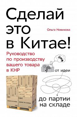 Сделай это в Китае! Руководство по производству вашего товара в КНР: от идеи до партии на складе