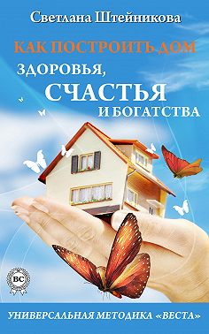 Как построить дом здоровья, счастья и богатства. Универсальная методика «ВЕСТА»