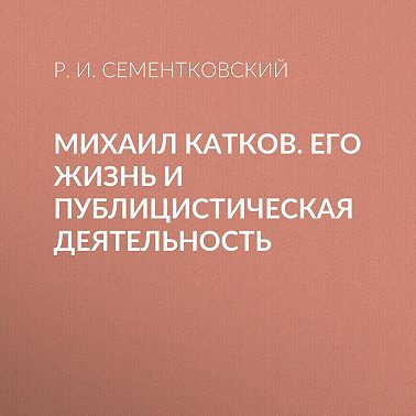 Михаил Катков. Его жизнь и публицистическая деятельность