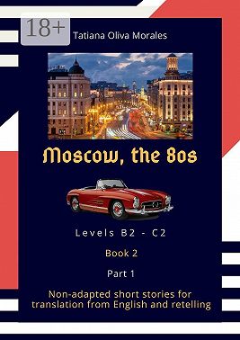 Moscow, the 80s. Non-adapted short stories for translation from English and retelling. Levels B2—C2. Book 2. Part 1