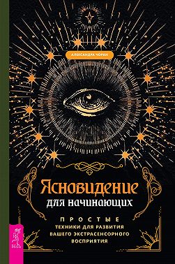 Ясновидение для начинающих. Простые техники для развития вашего экстрасенсорного восприятия
