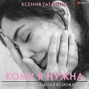 Кому я нужна. 7 шагов от самоабьюза к возрождению