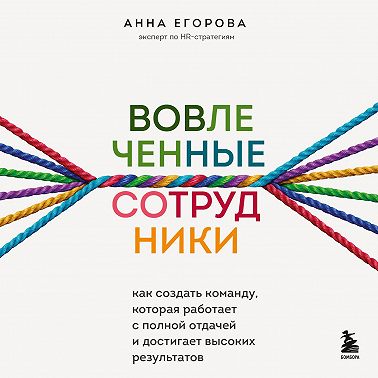 Вовлеченные сотрудники. Как создать команду, которая работает с полной отдачей и достигает высоких результатов