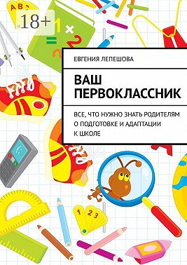 Ваш первоклассник. Все, что нужно знать родителям о подготовке и адаптации к школе