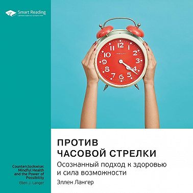 Ключевые идеи книги: Против часовой стрелки. Осознанный подход к здоровью и сила возможности. Эллен Лангер